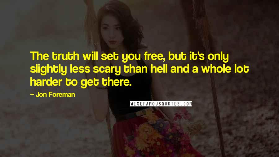 Jon Foreman Quotes: The truth will set you free, but it's only slightly less scary than hell and a whole lot harder to get there.