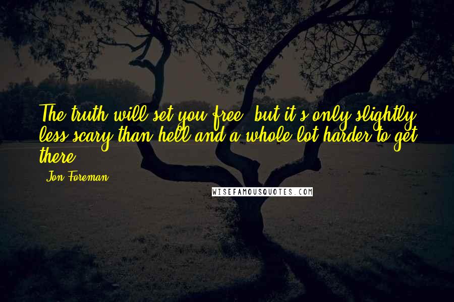 Jon Foreman Quotes: The truth will set you free, but it's only slightly less scary than hell and a whole lot harder to get there.