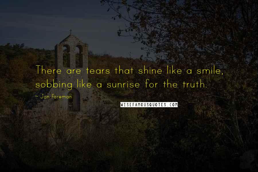 Jon Foreman Quotes: There are tears that shine like a smile, sobbing like a sunrise for the truth.