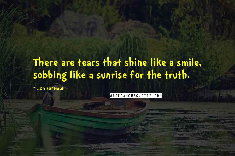 Jon Foreman Quotes: There are tears that shine like a smile, sobbing like a sunrise for the truth.