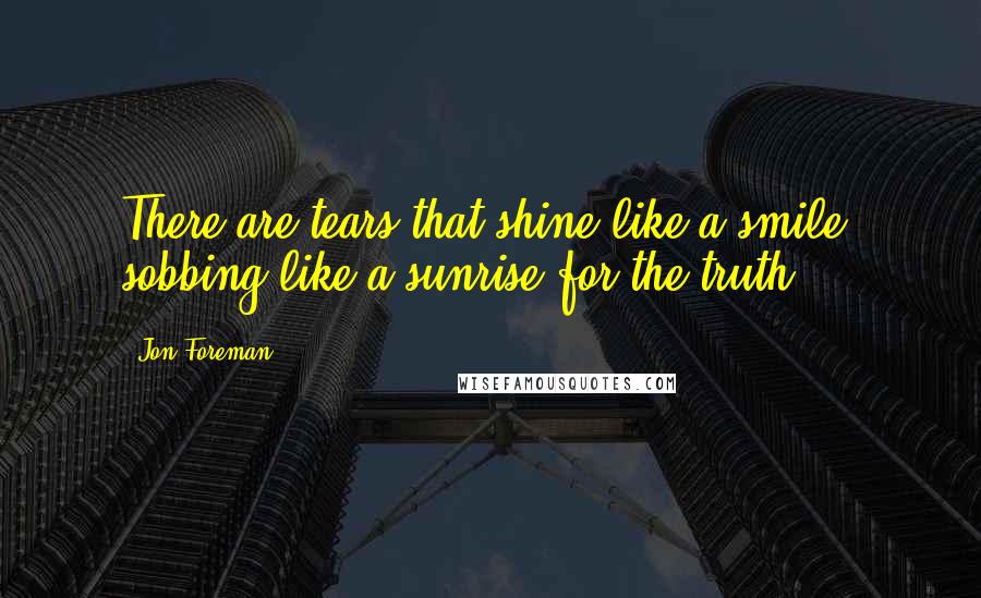 Jon Foreman Quotes: There are tears that shine like a smile, sobbing like a sunrise for the truth.