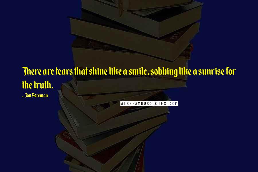 Jon Foreman Quotes: There are tears that shine like a smile, sobbing like a sunrise for the truth.