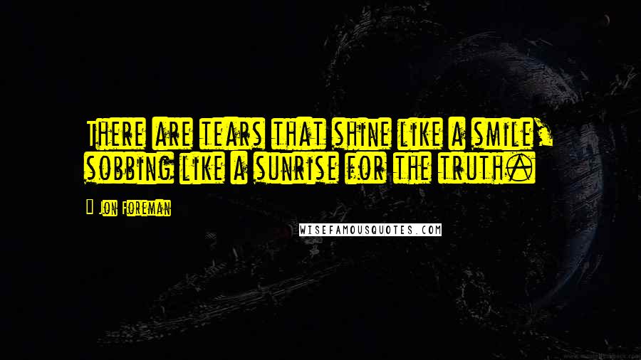 Jon Foreman Quotes: There are tears that shine like a smile, sobbing like a sunrise for the truth.