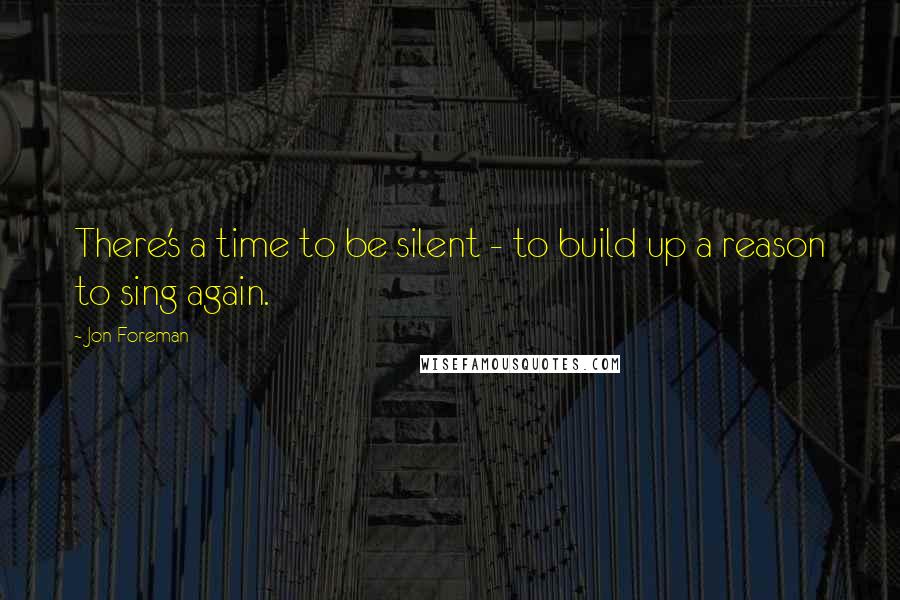 Jon Foreman Quotes: There's a time to be silent - to build up a reason to sing again.