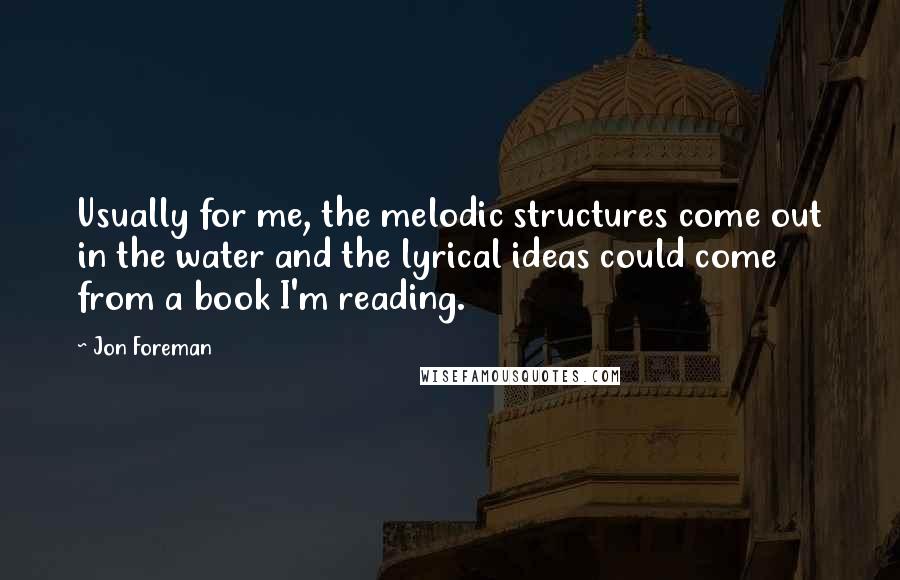 Jon Foreman Quotes: Usually for me, the melodic structures come out in the water and the lyrical ideas could come from a book I'm reading.