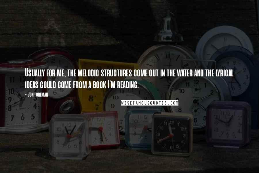 Jon Foreman Quotes: Usually for me, the melodic structures come out in the water and the lyrical ideas could come from a book I'm reading.