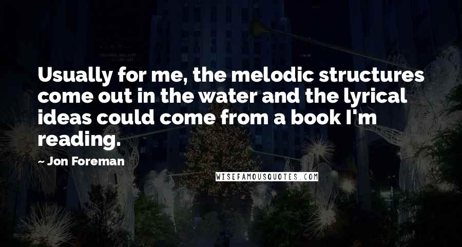 Jon Foreman Quotes: Usually for me, the melodic structures come out in the water and the lyrical ideas could come from a book I'm reading.