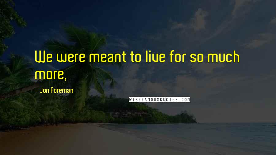 Jon Foreman Quotes: We were meant to live for so much more,