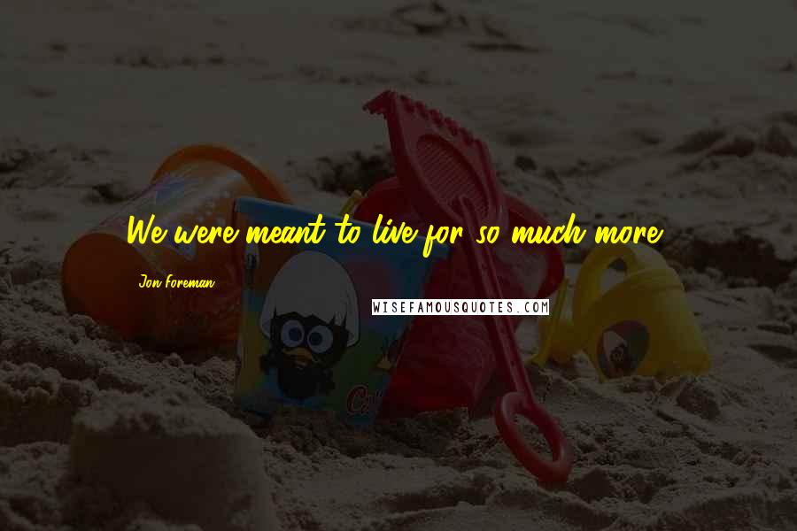 Jon Foreman Quotes: We were meant to live for so much more,