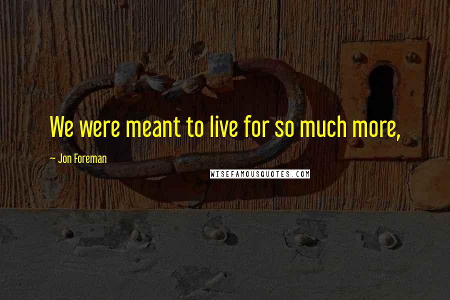 Jon Foreman Quotes: We were meant to live for so much more,