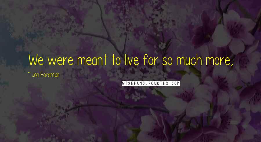 Jon Foreman Quotes: We were meant to live for so much more,