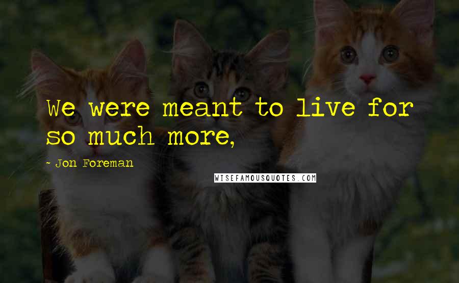 Jon Foreman Quotes: We were meant to live for so much more,