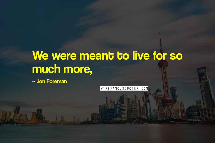 Jon Foreman Quotes: We were meant to live for so much more,