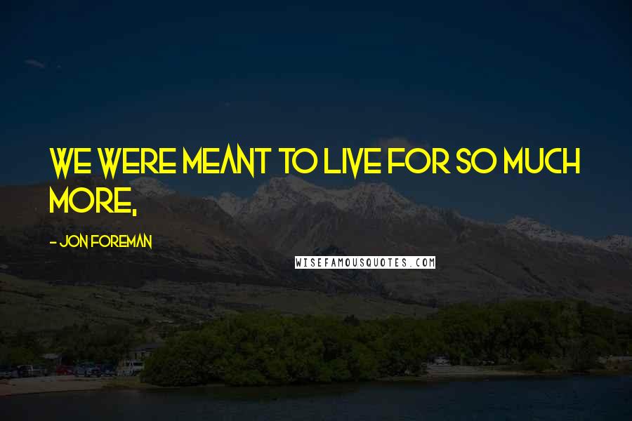 Jon Foreman Quotes: We were meant to live for so much more,