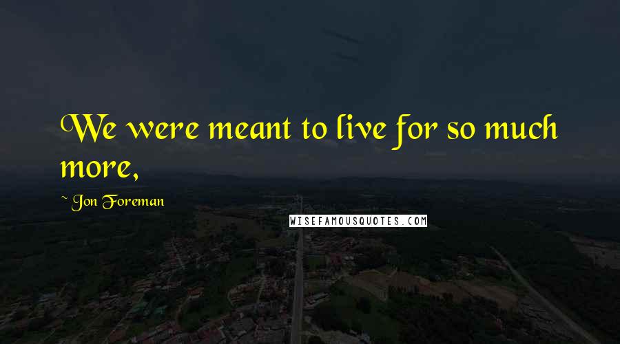Jon Foreman Quotes: We were meant to live for so much more,