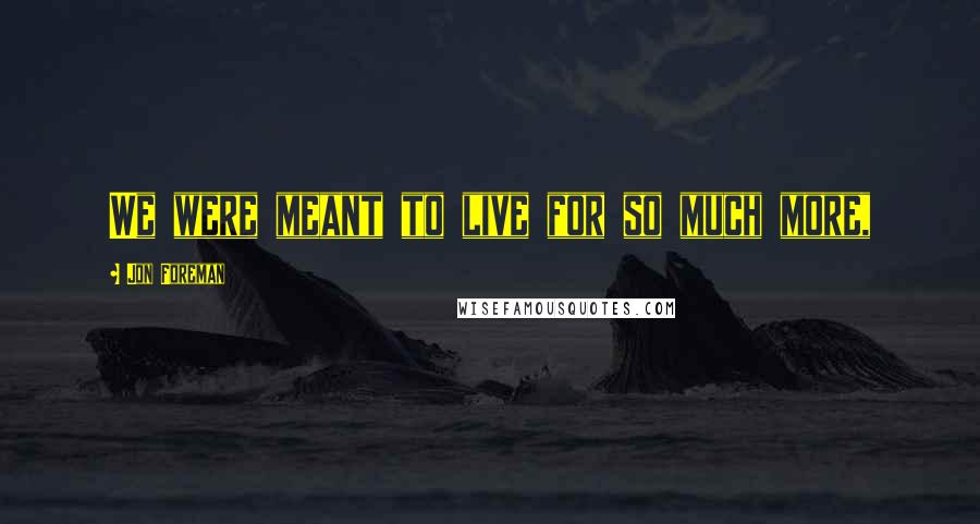 Jon Foreman Quotes: We were meant to live for so much more,
