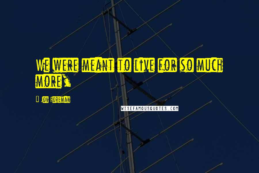 Jon Foreman Quotes: We were meant to live for so much more,