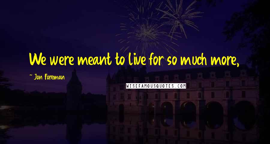 Jon Foreman Quotes: We were meant to live for so much more,
