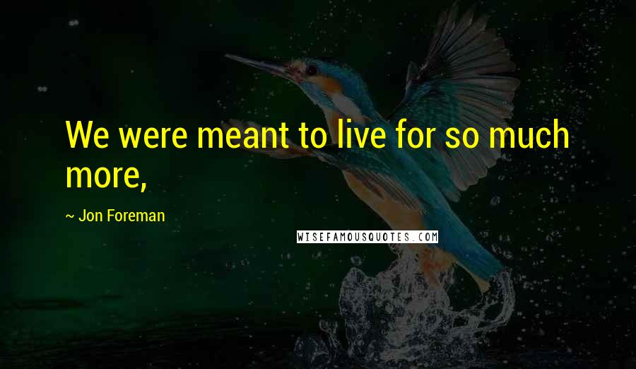 Jon Foreman Quotes: We were meant to live for so much more,