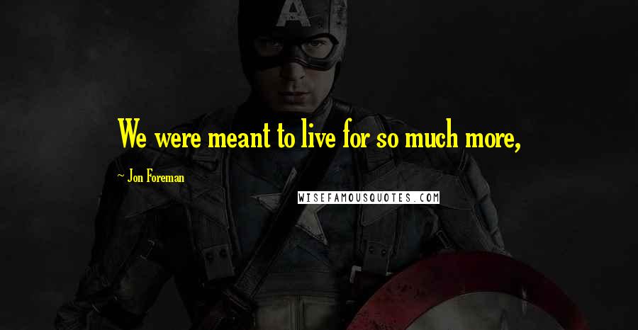 Jon Foreman Quotes: We were meant to live for so much more,