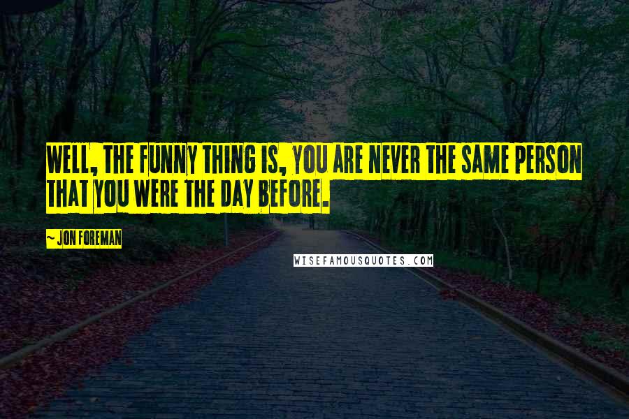 Jon Foreman Quotes: Well, the funny thing is, you are never the same person that you were the day before.