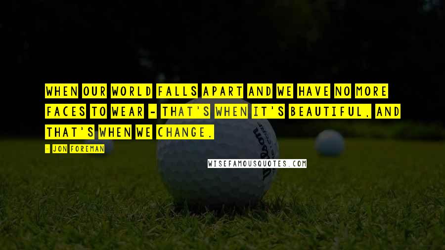 Jon Foreman Quotes: When our world falls apart and we have no more faces to wear - that's when it's beautiful, and that's when we change.