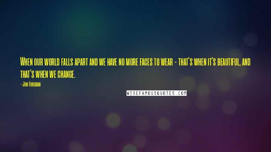 Jon Foreman Quotes: When our world falls apart and we have no more faces to wear - that's when it's beautiful, and that's when we change.