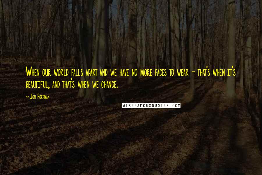 Jon Foreman Quotes: When our world falls apart and we have no more faces to wear - that's when it's beautiful, and that's when we change.