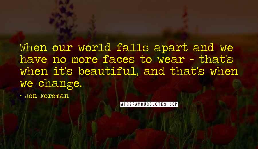 Jon Foreman Quotes: When our world falls apart and we have no more faces to wear - that's when it's beautiful, and that's when we change.