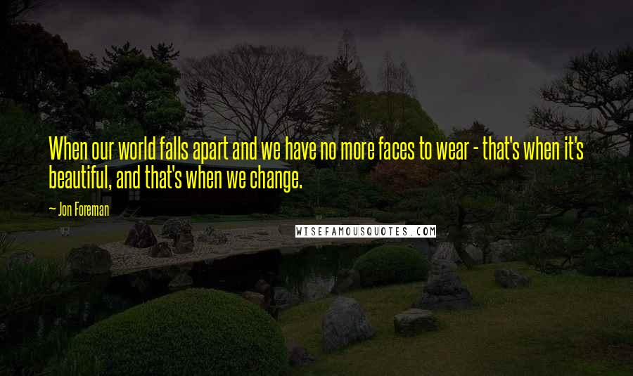 Jon Foreman Quotes: When our world falls apart and we have no more faces to wear - that's when it's beautiful, and that's when we change.