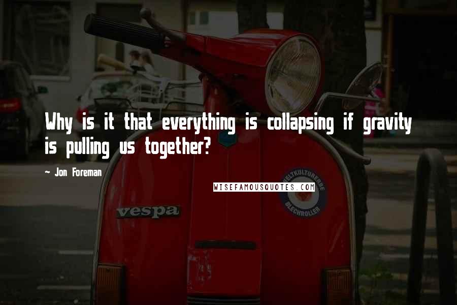 Jon Foreman Quotes: Why is it that everything is collapsing if gravity is pulling us together?
