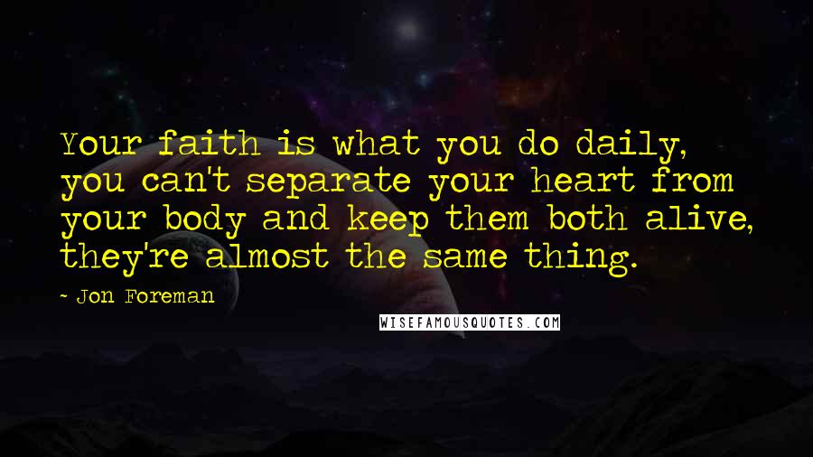 Jon Foreman Quotes: Your faith is what you do daily, you can't separate your heart from your body and keep them both alive, they're almost the same thing.