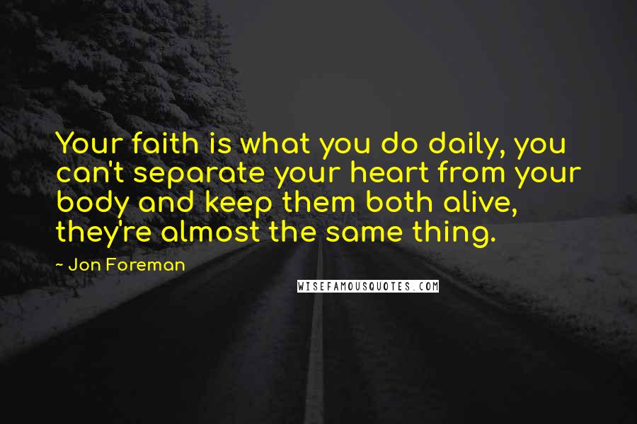 Jon Foreman Quotes: Your faith is what you do daily, you can't separate your heart from your body and keep them both alive, they're almost the same thing.