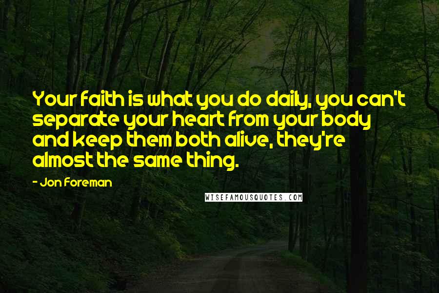 Jon Foreman Quotes: Your faith is what you do daily, you can't separate your heart from your body and keep them both alive, they're almost the same thing.