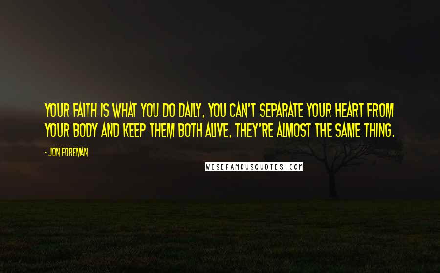 Jon Foreman Quotes: Your faith is what you do daily, you can't separate your heart from your body and keep them both alive, they're almost the same thing.