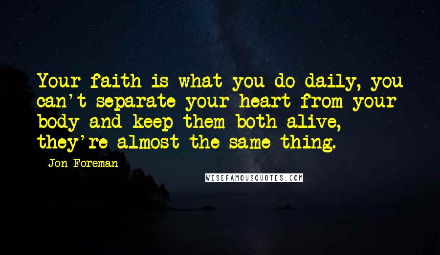 Jon Foreman Quotes: Your faith is what you do daily, you can't separate your heart from your body and keep them both alive, they're almost the same thing.