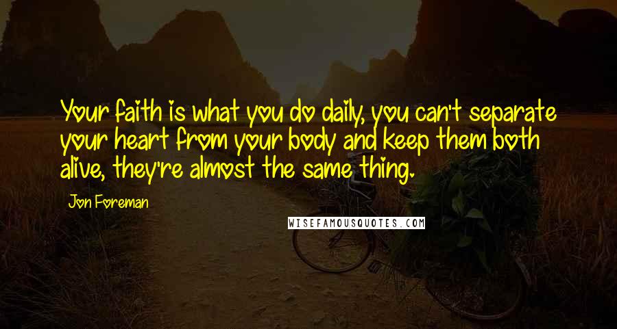 Jon Foreman Quotes: Your faith is what you do daily, you can't separate your heart from your body and keep them both alive, they're almost the same thing.