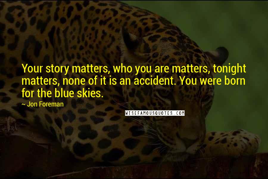 Jon Foreman Quotes: Your story matters, who you are matters, tonight matters, none of it is an accident. You were born for the blue skies.