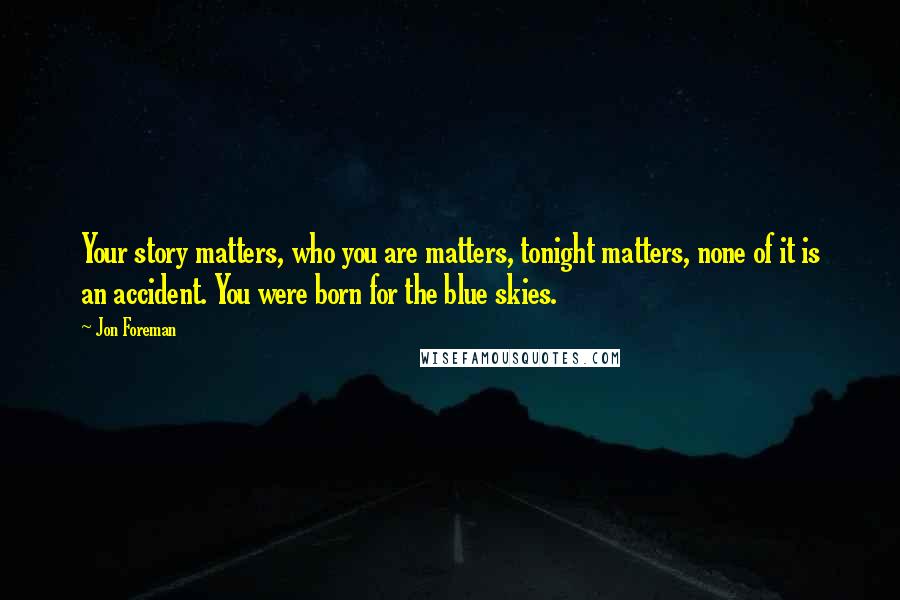 Jon Foreman Quotes: Your story matters, who you are matters, tonight matters, none of it is an accident. You were born for the blue skies.