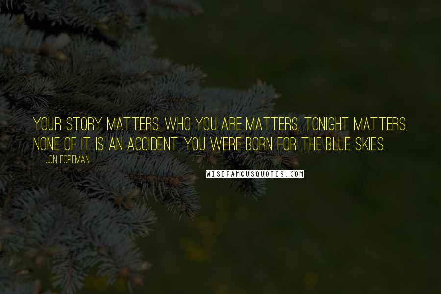 Jon Foreman Quotes: Your story matters, who you are matters, tonight matters, none of it is an accident. You were born for the blue skies.