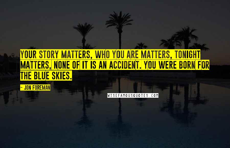 Jon Foreman Quotes: Your story matters, who you are matters, tonight matters, none of it is an accident. You were born for the blue skies.