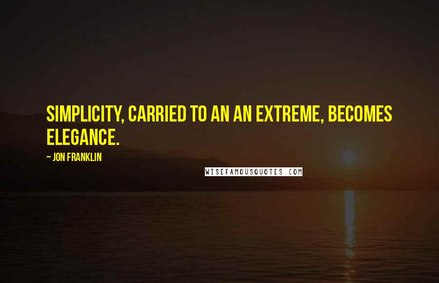 Jon Franklin Quotes: Simplicity, carried to an an extreme, becomes elegance.