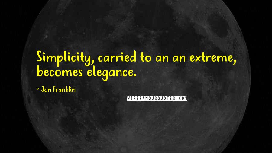 Jon Franklin Quotes: Simplicity, carried to an an extreme, becomes elegance.