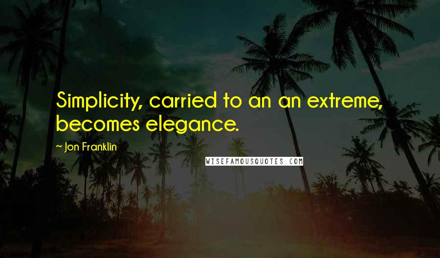 Jon Franklin Quotes: Simplicity, carried to an an extreme, becomes elegance.