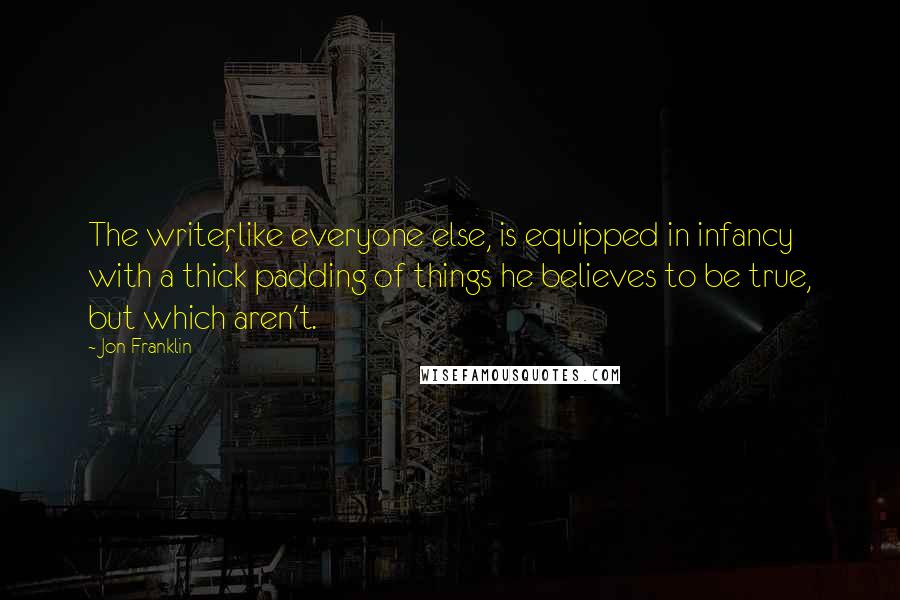 Jon Franklin Quotes: The writer, like everyone else, is equipped in infancy with a thick padding of things he believes to be true, but which aren't.