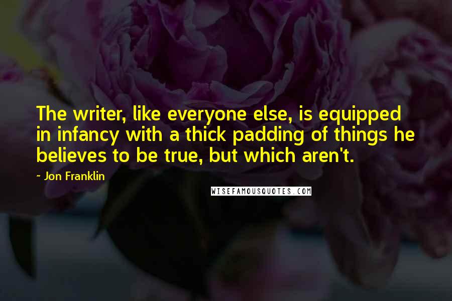 Jon Franklin Quotes: The writer, like everyone else, is equipped in infancy with a thick padding of things he believes to be true, but which aren't.