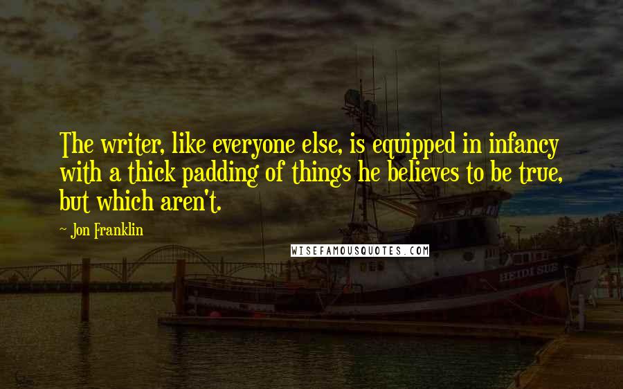 Jon Franklin Quotes: The writer, like everyone else, is equipped in infancy with a thick padding of things he believes to be true, but which aren't.