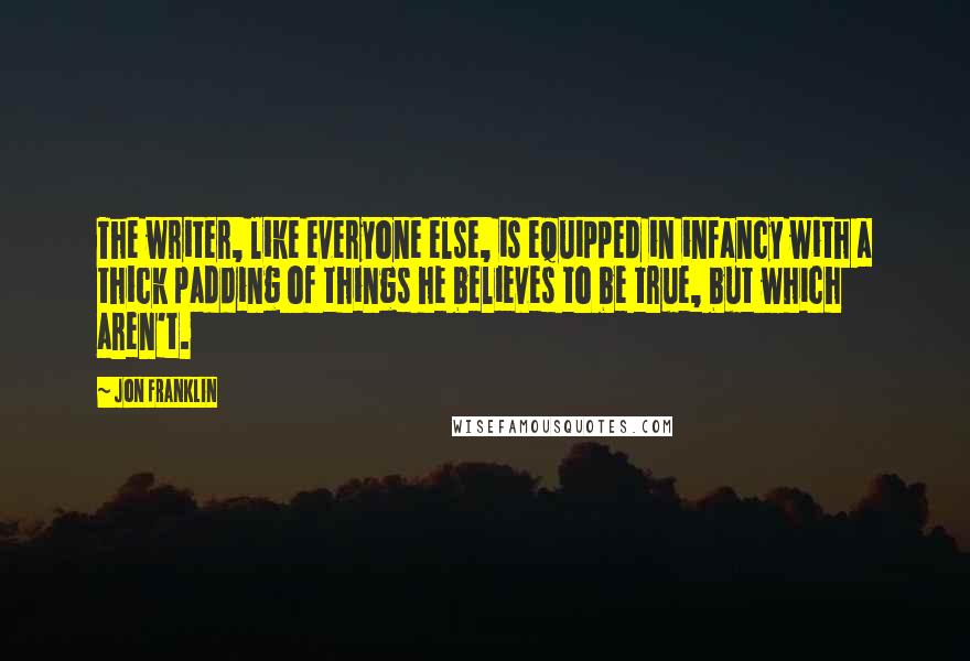 Jon Franklin Quotes: The writer, like everyone else, is equipped in infancy with a thick padding of things he believes to be true, but which aren't.