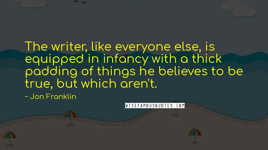 Jon Franklin Quotes: The writer, like everyone else, is equipped in infancy with a thick padding of things he believes to be true, but which aren't.