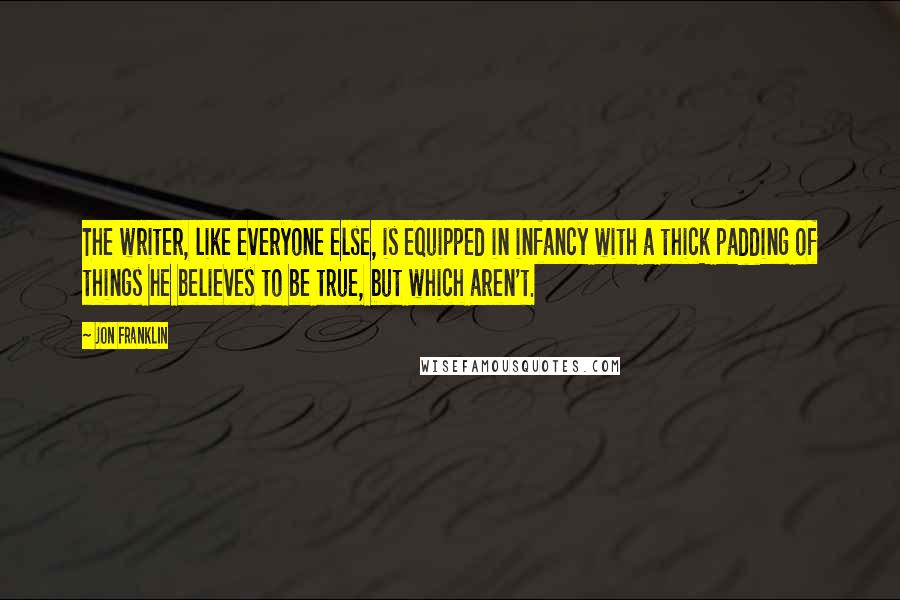 Jon Franklin Quotes: The writer, like everyone else, is equipped in infancy with a thick padding of things he believes to be true, but which aren't.